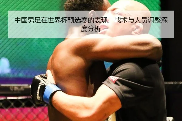 中国男足在世界杯预选赛的表现、战术与人员调整深度分析
