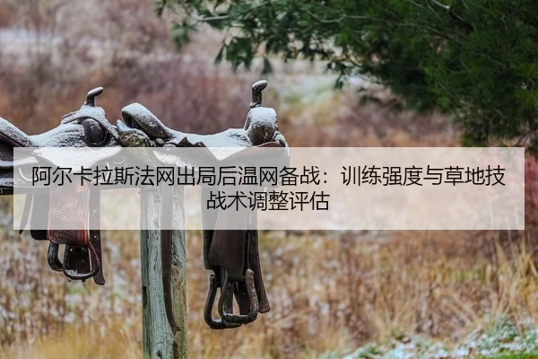 阿尔卡拉斯法网出局后温网备战：训练强度与草地技战术调整评估