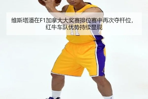 维斯塔潘在F1加拿大大奖赛排位赛中再次夺杆位，红牛车队优势持续显现