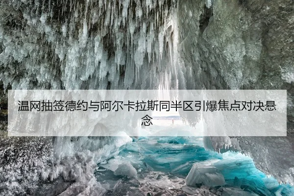 温网抽签德约与阿尔卡拉斯同半区引爆焦点对决悬念
